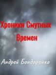 Бондаренко Андрей Евгеньевич - Хроники Смутных Времён - читать книгу