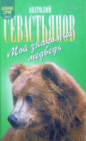 Мой знакомый медведь: Мой знакомый медведь; Зимовье на Тигровой; Дикий урман. Севастьянов Анатолий - читать в Рулиб