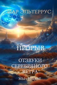 Отзвуки серебряного ветра. Мы – ищем! Прорыв. Часть первая. Эльтеррус Иар - читать в Рулиб