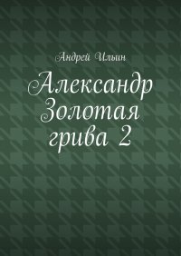 Александр Золотая грива 2. Ильичев Андрей (Ильин) - читать в Рулиб