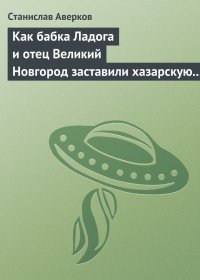 Как бабка Ладога и отец Великий Новгород заставили хазарскую девицу Киеву быть матерью городам русским. Аверков Станислав - читать в Рулиб