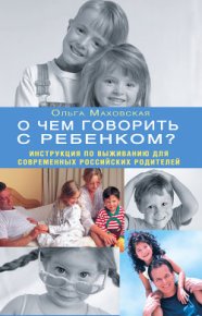 О чем говорить с ребенком? Инструкция по выживанию для современных российских родителей. Маховская Ольга - читать в Рулиб