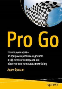 Pro Go. Полное руководство по программированию надежного и эффективного программного обеспечения с использованием Golang. Фриман Адам - читать в Рулиб