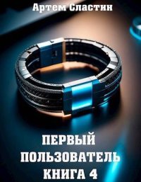 Первый пользователь. Книга 4 (СИ). Сластин Артем - читать в Рулиб