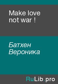 Make love not war !. Батхен Вероника - читать в Рулиб