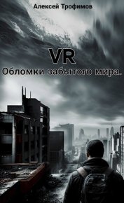VR. Обломки забытого мира.. Трофимов Алексей - читать в Рулиб
