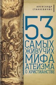 53 самых живучих мифа атеизма о христианстве. Станкевичюс Александр - читать в Рулиб