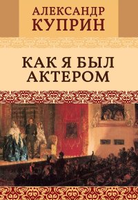 Как я был актером. Куприн Александр - читать в Рулиб