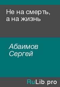 Не на смерть, а на жизнь. Абаимов Сергей - читать в Рулиб