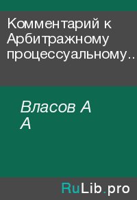 Комментарий к Арбитражному процессуальному кодексу Российской Федерации (постатейный). Власов А - читать в Рулиб
