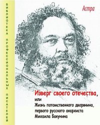 Изверг своего отечества, или Жизнь потомственного дворянина, первого русского анархиста Михаила Бакунина. Астра - читать в Рулиб