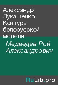 Александр Лукашенко. Контуры белорусской модели.. Медведев Рой - читать в Рулиб