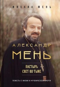 Александр Мень. Пастырь. Свет во тьме. Повесть о жизни и мученической смерти. Мень Михаил - читать в Рулиб
