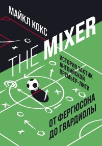 The Mixer. История тактик английской Премьер-лиги от Фергюсона до Гвардиолы. Кокс Майкл - читать в Рулиб