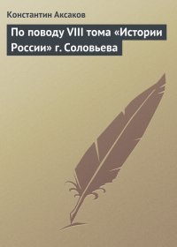 По поводу VIII тома «Истории России» г. Соловьева. Аксаков Константин - читать в Рулиб