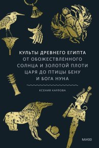 Культы Древнего Египта. От обожествленного солнца и золотой плоти царя до птицы Бену и бога Нуна. Карлова Ксения - читать в Рулиб