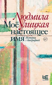 Моё настоящее имя. Истории с биографией. Улицкая Людмила - Rulib.pro Моё настоящее имя. Истории с биографией. Улицкая Людмила - читать в Рулиб