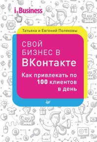 Свой бизнес в «ВКонтакте». Как привлекать по 100 клиентов в день. Полякова Татьяна - читать в Рулиб