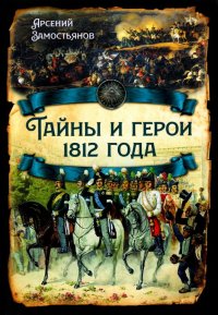 Тайны и герои 1812 года. Замостьянов Арсений - читать в Рулиб