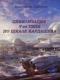 Цивилизация V-го типа по шкале Кардашёва. Зубенко Александр - читать в Рулиб