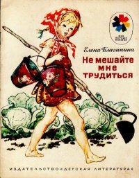 Не мешайте мне трудиться. Стихи. Благинина Елена - читать в Рулиб