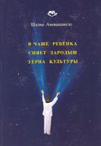 В Чаше Ребёнка сияет зародыш зерна Культуры. Амонашвили Шалва - читать в Рулиб
