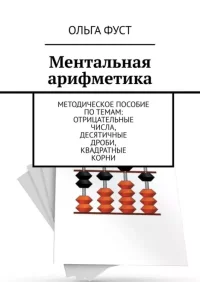 Ментальная арифметика. Методическое пособие по темам: Отрицательные числа, Десятичные дроби, Квадратные корни. Фуст Ольга - читать в Рулиб