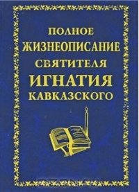 Полное жизнеописание святителя Игнатия Кавказского. Религиоведение Автор неизвестен - - читать в Рулиб