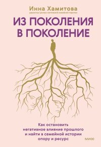 Из поколения в поколение. Как остановить негативное влияние прошлого и найти в семейной истории опору и ресурс. Хамитова Инна - читать в Рулиб