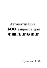 Автоматизация. 300 запросов для ChatGPT. Шудегов А. - читать в Рулиб