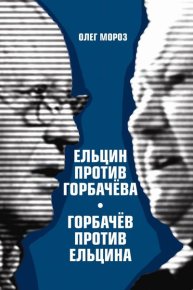 Ельцин против Горбачева, Горбачев против Ельцина. Мороз Олег - читать в Рулиб