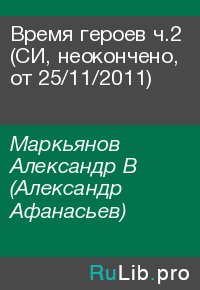 Время героев ч.2 (CИ, неокончено, от 25/11/2011). Маркьянов Александр (Александр Афанасьев) - читать в Рулиб