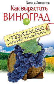 Как вырастить виноград в Подмосковье и средней полосе России. Литвинова Татьяна - читать в Рулиб