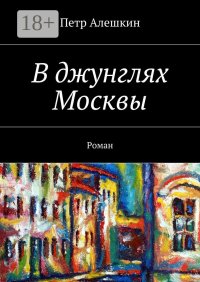 В джунглях Москвы. Роман. Алешкин Петр - читать в Рулиб