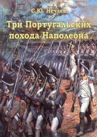Три португальских похода Наполеона. Нечаев Сергей - читать в Рулиб
