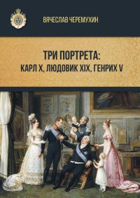 Три портрета: Карл Х, Людовик XIX, Генрих V. Черемухин Вячеслав - читать в Рулиб