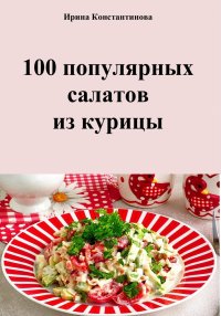 100 популярных салатов из курицы. Константинова Ирина - читать в Рулиб