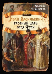 Иван Васильевич – грозный царь всея Руси. Шамбаров Валерий - читать в Рулиб