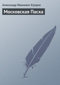 Московская Пасха. Куприн Александр - читать в Рулиб