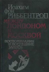 Между Лондоном и Москвой: Воспоминания и последние записи . Риббентроп Иоахим - читать в Рулиб