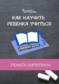 Как научить ребенка учиться. Кирилина Рената - читать в Рулиб