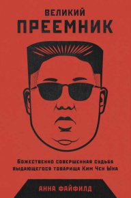 Великий Преемник. Божественно Совершенная Судьба Выдающегося Товарища Ким Чен Ына. Файфилд Анна - читать в Рулиб