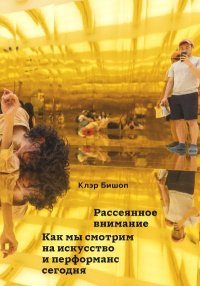 Рассеянное внимание. Как мы смотрим на искусство и перформанс сегодня. Бишоп Клэр - читать в Рулиб
