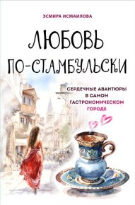 Любовь по-стамбульски. Сердечные авантюры в самом гастрономическом городе. Исмаилова Эсмира - читать в Рулиб