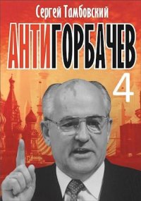 Анти-Горбачев 4. Тамбовский Сергей - читать в Рулиб
