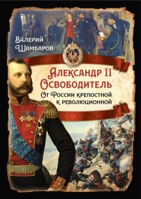 Александр II Освободитель. От России крепостной к революционной. Шамбаров Валерий - читать в Рулиб