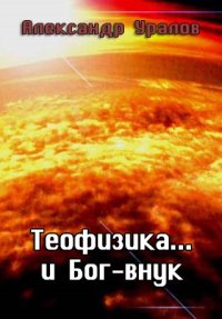 Теофизика... и Бог-внук. Уралов Александр - читать в Рулиб