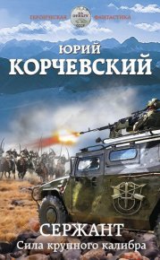 Сержант. Сила крупного калибра. Корчевский Юрий - читать в Рулиб