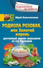 Родиола розовая, или Золотой корень. Доступный аналог женьшеня от ста болезней. Константинов Юрий - читать в Рулиб
