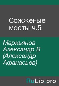 Сожженые мосты ч.5. Маркьянов Александр (Александр Афанасьев) - читать в Рулиб
